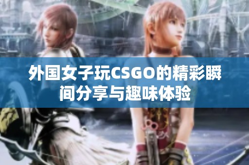 外国女子玩CSGO的精彩瞬间分享与趣味体验