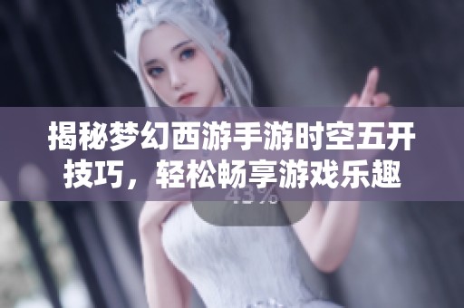 揭秘梦幻西游手游时空五开技巧，轻松畅享游戏乐趣