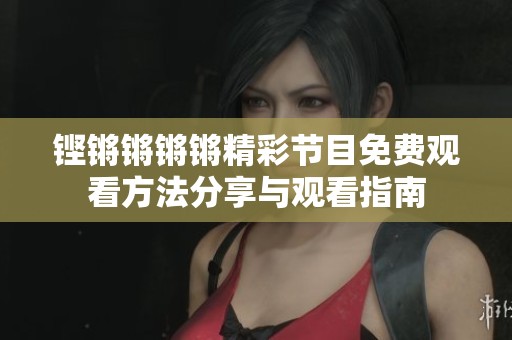 铿锵锵锵锵精彩节目免费观看方法分享与观看指南