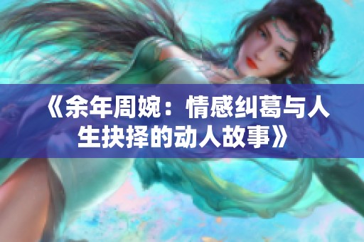 《余年周婉：情感纠葛与人生抉择的动人故事》