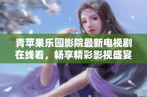 青苹果乐园影院最新电视剧在线看，畅享精彩影视盛宴