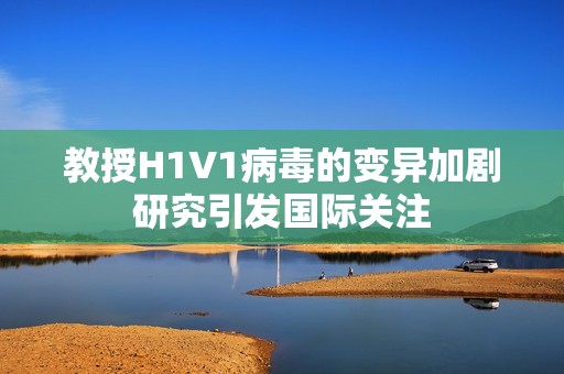 教授H1V1病毒的变异加剧研究引发国际关注