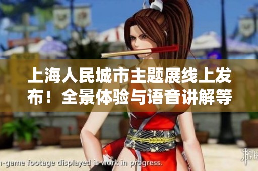 上海人民城市主题展线上发布！全景体验与语音讲解等你来探索