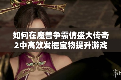 如何在魔兽争霸仿盛大传奇2中高效发掘宝物提升游戏乐趣
