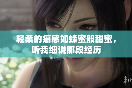 轻柔的痛感如蜂蜜般甜蜜，听我细说那段经历