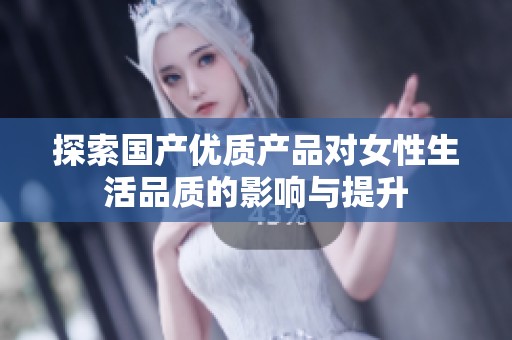 探索国产优质产品对女性生活品质的影响与提升