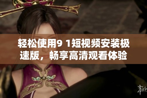 轻松使用9 1短视频安装极速版，畅享高清观看体验