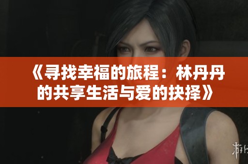 《寻找幸福的旅程：林丹丹的共享生活与爱的抉择》