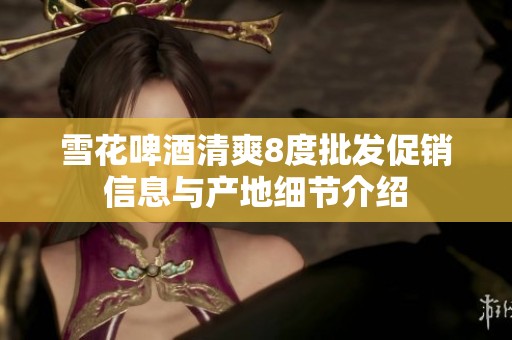 雪花啤酒清爽8度批发促销信息与产地细节介绍