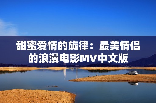 甜蜜爱情的旋律：最美情侣的浪漫电影MV中文版