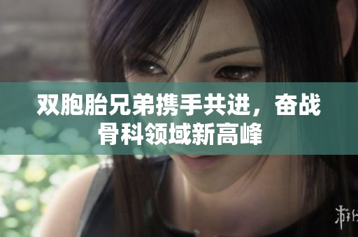 双胞胎兄弟携手共进，奋战骨科领域新高峰