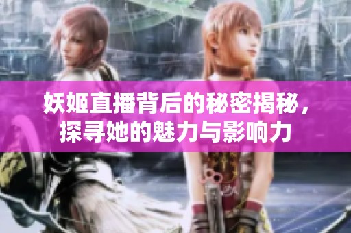妖姬直播背后的秘密揭秘，探寻她的魅力与影响力