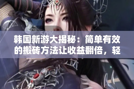 韩国新游大揭秘：简单有效的搬砖方法让收益翻倍，轻松起号！