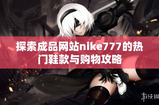 探索成品网站nike777的热门鞋款与购物攻略