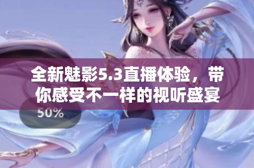 全新魅影5.3直播体验，带你感受不一样的视听盛宴