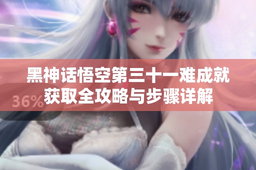 黑神话悟空第三十一难成就获取全攻略与步骤详解