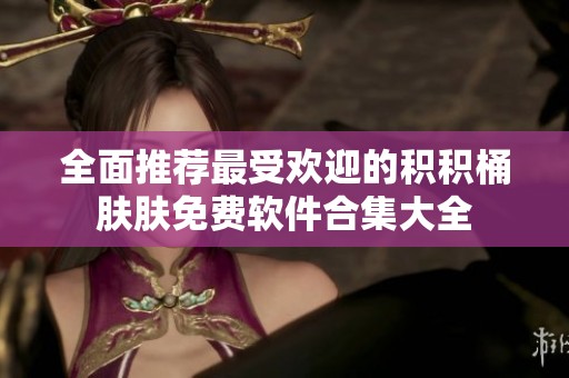 全面推荐最受欢迎的积积桶肤肤免费软件合集大全