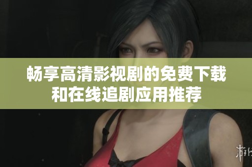 畅享高清影视剧的免费下载和在线追剧应用推荐