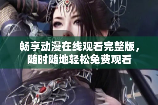 畅享动漫在线观看完整版，随时随地轻松免费观看