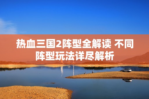 热血三国2阵型全解读 不同阵型玩法详尽解析