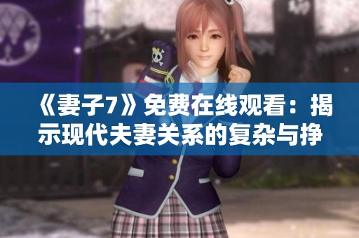 《妻子7》免费在线观看：揭示现代夫妻关系的复杂与挣扎