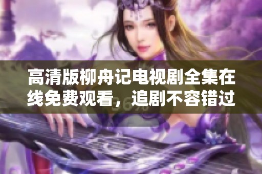 高清版柳舟记电视剧全集在线免费观看，追剧不容错过！