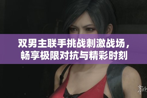 双男主联手挑战刺激战场，畅享极限对抗与精彩时刻