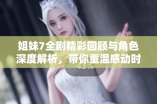 姐妹7全剧精彩回顾与角色深度解析，带你重温感动时刻
