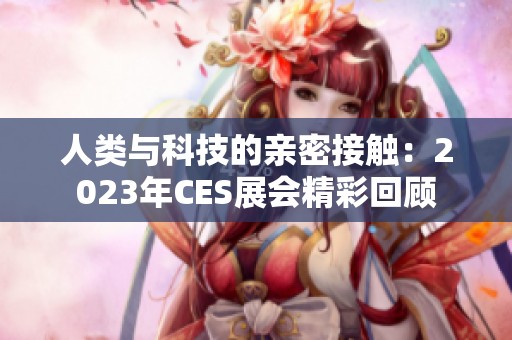 人类与科技的亲密接触：2023年CES展会精彩回顾