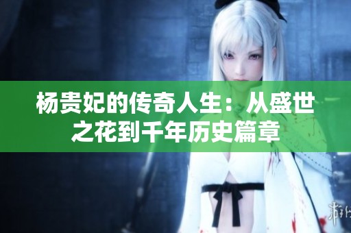杨贵妃的传奇人生：从盛世之花到千年历史篇章