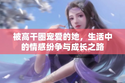 被高干圈宠爱的她，生活中的情感纷争与成长之路