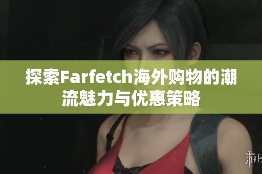 探索Farfetch海外购物的潮流魅力与优惠策略