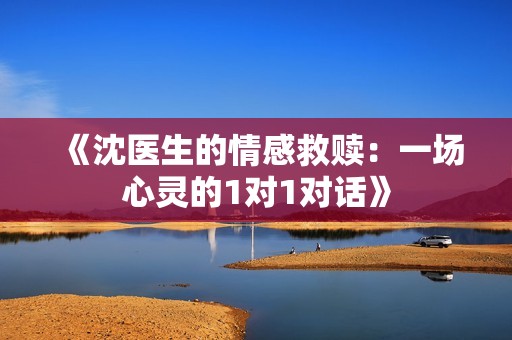 《沈医生的情感救赎：一场心灵的1对1对话》