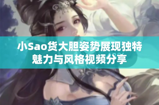 小Sao货大胆姿势展现独特魅力与风格视频分享
