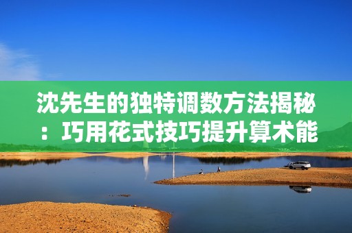 沈先生的独特调数方法揭秘：巧用花式技巧提升算术能力