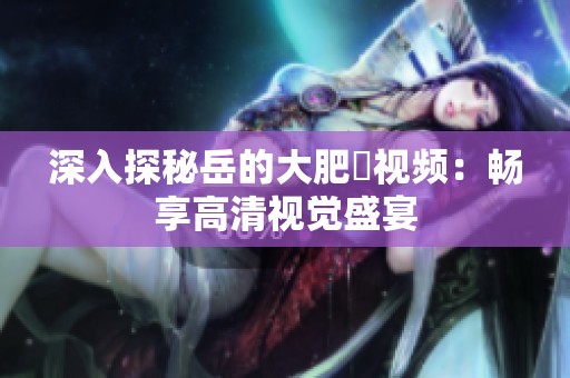 深入探秘岳的大肥坹视频：畅享高清视觉盛宴