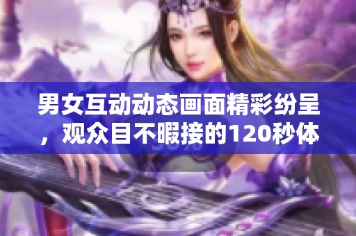 男女互动动态画面精彩纷呈，观众目不暇接的120秒体验