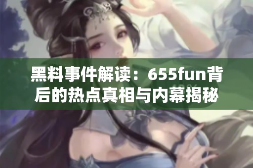 黑料事件解读：655fun背后的热点真相与内幕揭秘