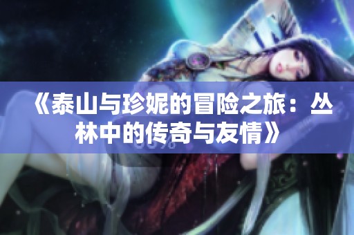 《泰山与珍妮的冒险之旅：丛林中的传奇与友情》