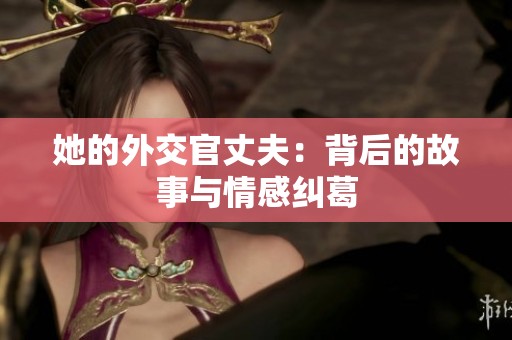 她的外交官丈夫：背后的故事与情感纠葛