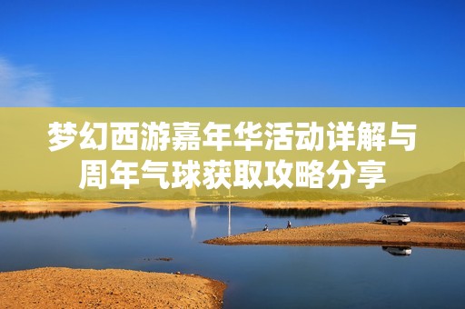 梦幻西游嘉年华活动详解与周年气球获取攻略分享