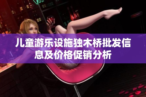 儿童游乐设施独木桥批发信息及价格促销分析