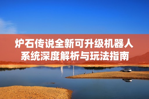 炉石传说全新可升级机器人系统深度解析与玩法指南