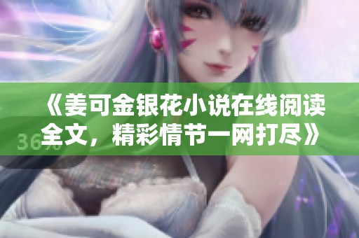 《姜可金银花小说在线阅读全文，精彩情节一网打尽》