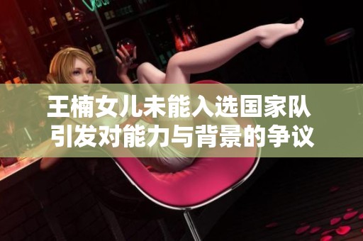 王楠女儿未能入选国家队 引发对能力与背景的争议