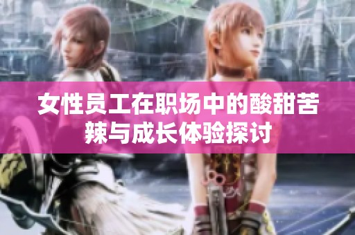 女性员工在职场中的酸甜苦辣与成长体验探讨