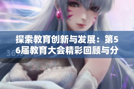 探索教育创新与发展：第56届教育大会精彩回顾与分析