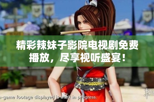 精彩辣妹子影院电视剧免费播放，尽享视听盛宴！