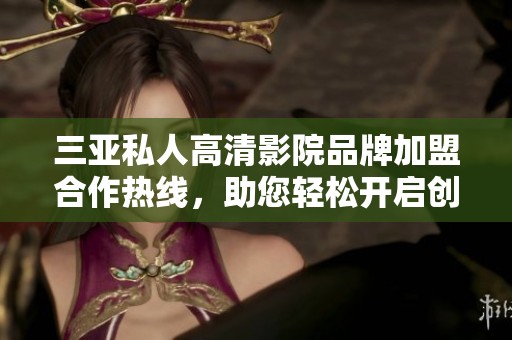 三亚私人高清影院品牌加盟合作热线，助您轻松开启创业之路