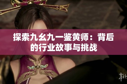 探索九幺九一鉴黄师：背后的行业故事与挑战